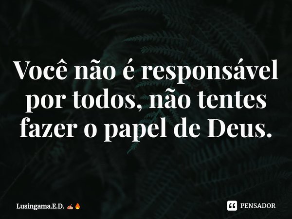 ⁠Você não é responsável por todos, não tentes fazer o papel de Deus.... Frase de Lusingama.E.D..