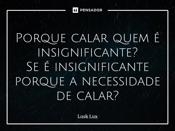 ⁠Porque calar quem é insignificante? Se é insignificante porque a necessidade de calar?... Frase de Lusk Lux.