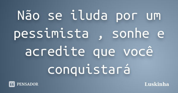 Não se iluda por um pessimista , sonhe e acredite que você conquistará... Frase de Luskinha.