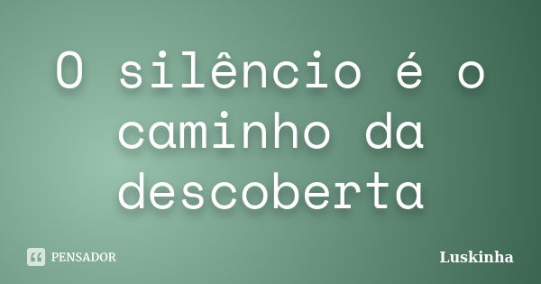 O silêncio é o caminho da descoberta... Frase de Luskinha.