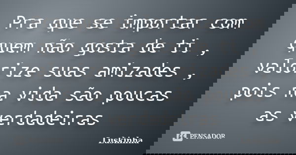 Pra que se importar com quem não gosta de ti , valorize suas amizades , pois na vida são poucas as verdadeiras... Frase de Luskinha.
