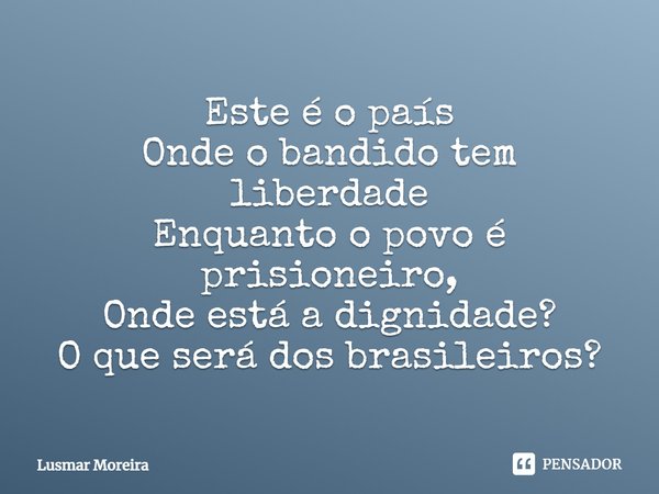 ⁠Este é o país
Onde o bandido tem liberdade
Enquanto o povo é prisioneiro,
Onde está a dignidade?
O que será dos brasileiros?... Frase de Lusmar Moreira.