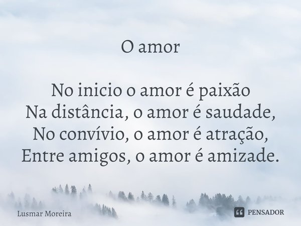 O amor ⁠No inicio o amor é paixão
Na distância, o amor é saudade,
No convívio, o amor é atração,
Entre amigos, o amor é amizade.... Frase de Lusmar Moreira.