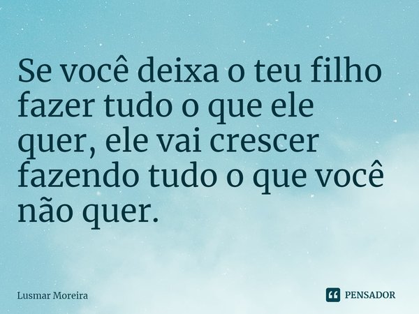 ⁠Se você deixa o teu filho fazer tudo o que ele quer, ele vai crescer fazendo tudo o que você não quer.... Frase de Lusmar Moreira.