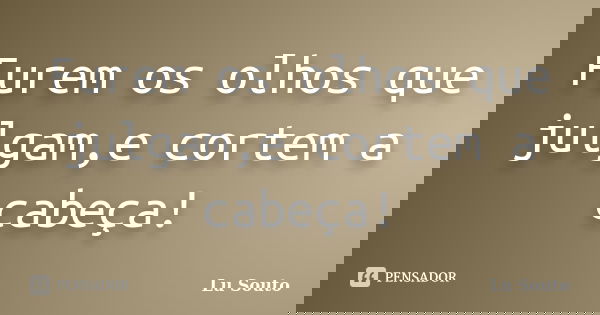 Furem os olhos que julgam,e cortem a cabeça!... Frase de Lu Souto.