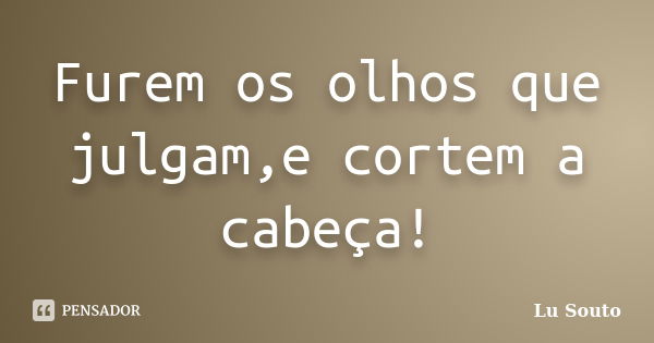 Furem os olhos que julgam,e cortem a cabeça!... Frase de Lu Souto.