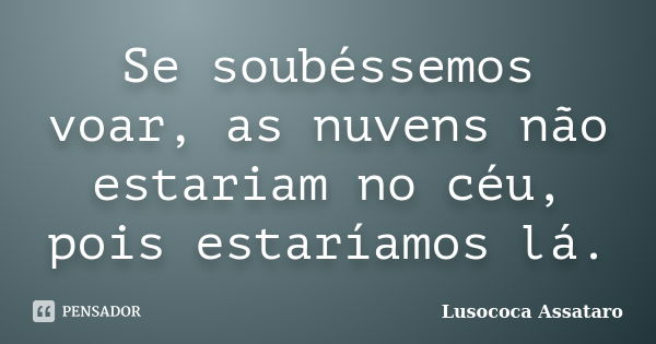 Se soubéssemos voar, as nuvens não estariam no céu, pois estaríamos lá.... Frase de Lusococa Assataro.