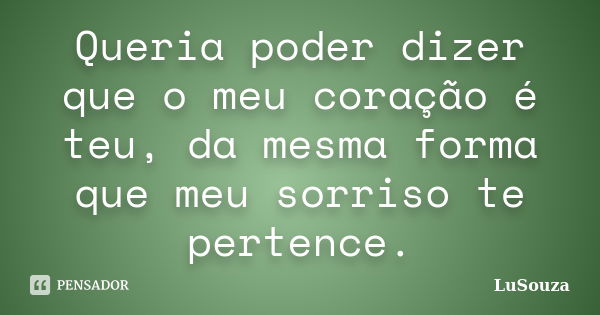 Queria poder dizer que o meu coração é teu, da mesma forma que meu sorriso te pertence.... Frase de LuSouza.