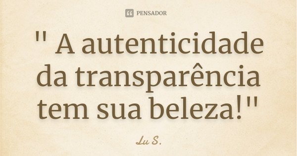 " A autenticidade da transparência tem sua beleza!"... Frase de Lu S..