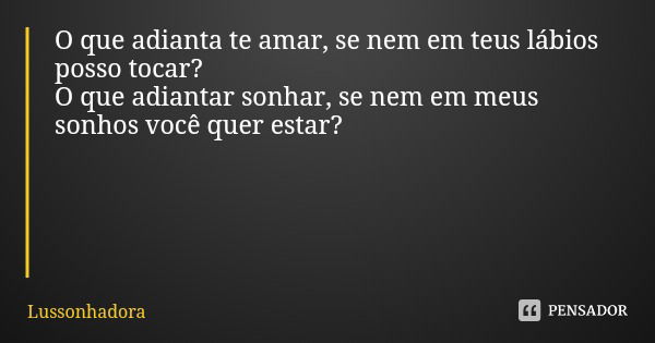 O que adianta te amar, se nem em teus lábios posso tocar?
O que adiantar sonhar, se nem em meus sonhos você quer estar?... Frase de Lussonhadora.