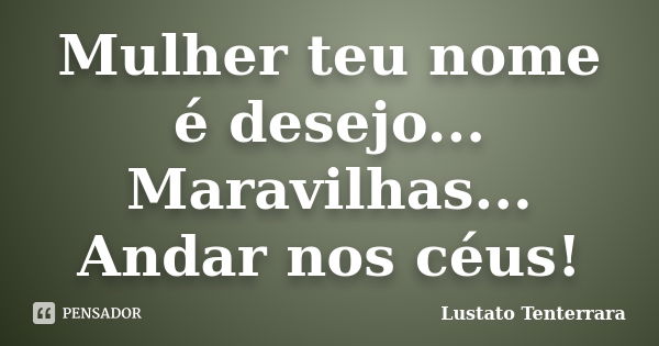 Mulher teu nome é desejo... Maravilhas... Andar nos céus!... Frase de Lustato Tenterrara.