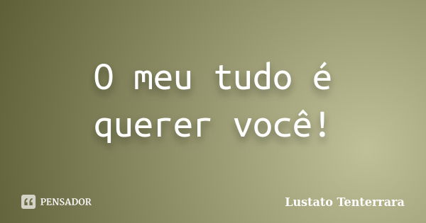 O meu tudo é querer você!... Frase de Lustato Tenterrara.