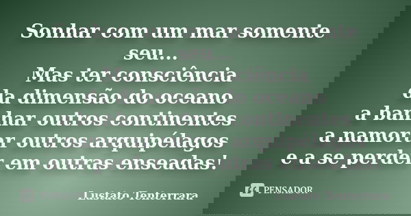 Sonhar com um mar somente seu... Mas ter consciência da dimensão do oceano a banhar outros continentes a namorar outros arquipélagos e a se perder em outras ens... Frase de Lustato Tenterrara.