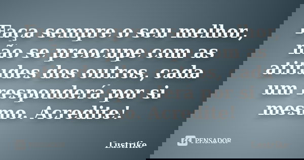 Faça sempre o seu melhor, não se preocupe com as atitudes dos outros, cada um responderá por si mesmo. Acredite!... Frase de Lustrike.