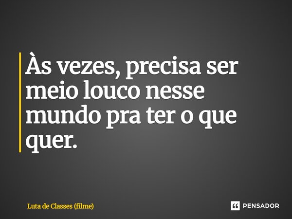 ⁠Às vezes, precisa ser meio louco nesse mundo pra ter o que quer.... Frase de Luta de Classes (filme).