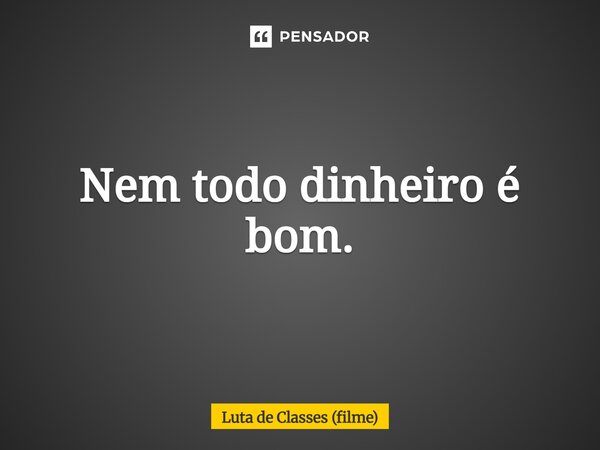 ⁠Nem todo dinheiro é bom.... Frase de Luta de Classes (filme).
