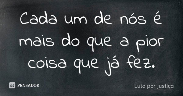 Cada um de nós é mais do que a pior coisa que já fez.... Frase de Luta por Justiça.