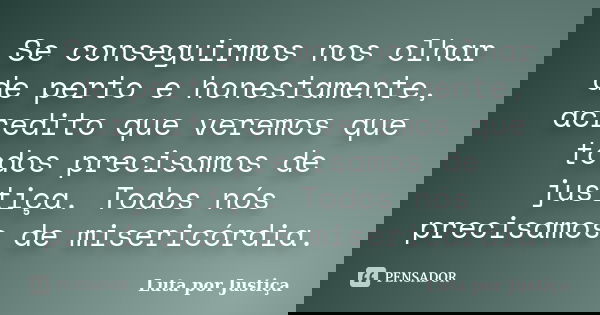 Se conseguirmos nos olhar de perto e honestamente, acredito que veremos que todos precisamos de justiça. Todos nós precisamos de misericórdia.... Frase de Luta por Justiça.