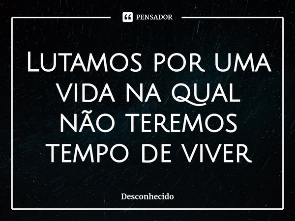 ⁠Lutamos por uma vida na qual não teremos tempo de viver