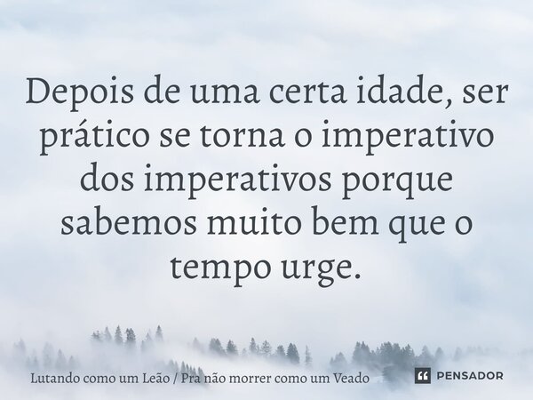 ⁠Depois de uma certa idade, ser prático se torna o imperativo dos imperativos porque sabemos muito bem que o tempo urge.... Frase de Lutando como um Leão  Pra não morrer como um Veado.