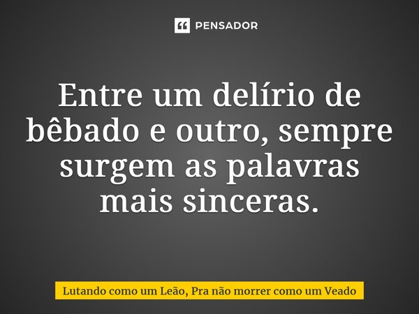 ⁠Entre um delírio de bêbado e outro, sempre surgem as palavras mais sinceras.... Frase de Lutando como um Leão, Pra não morrer como um Veado.