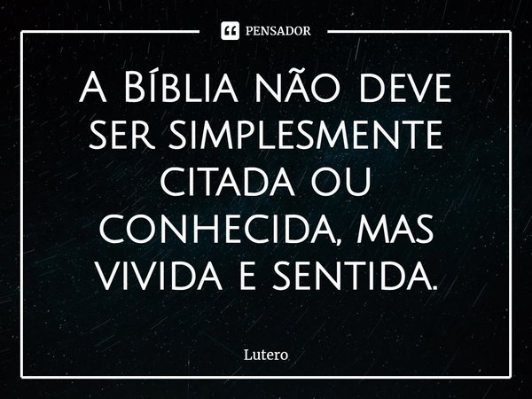 ⁠A Bíblia não deve ser simplesmente citada ou conhecida, mas vivida e sentida.... Frase de Lutero.