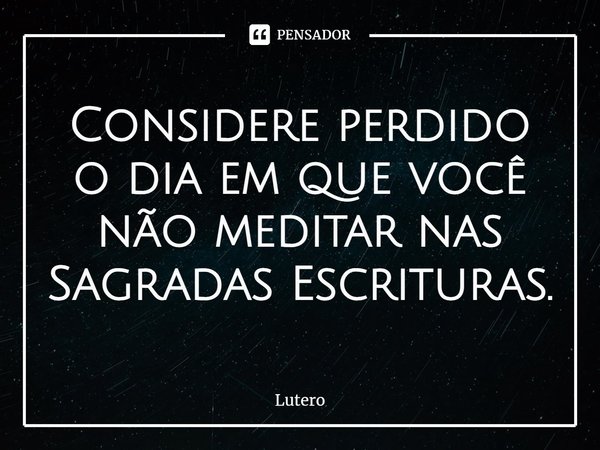 ⁠Considere perdido o dia em que você não meditar nas Sagradas Escrituras.... Frase de Lutero.