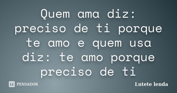 Quem ama diz: preciso de ti porque te amo e quem usa diz: te amo porque preciso de ti... Frase de Lutete lenda.