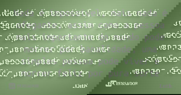 Nada é impossível, mais nada é ofegante, assim como a pessoa mais importante do mundo pode morrer por banalidade, uma simples pessoa pode viver e morrer feliz p... Frase de Luth.