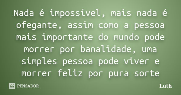 Nada é impossível, mais nada é ofegante, assim como a pessoa mais importante do mundo pode morrer por banalidade, uma simples pessoa pode viver e morrer feliz p... Frase de Luth.