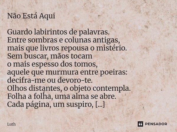 ⁠Não Está Aqui Guardo labirintos de palavras. Entre sombras e colunas antigas, mais que livros repousa o mistério. Sem buscar, mãos tocam o mais espesso dos tom... Frase de Luth.