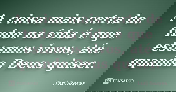 A coisa mais certa de tudo na vida é que estamos vivos, até quando Deus quiser.... Frase de Luti Soares.