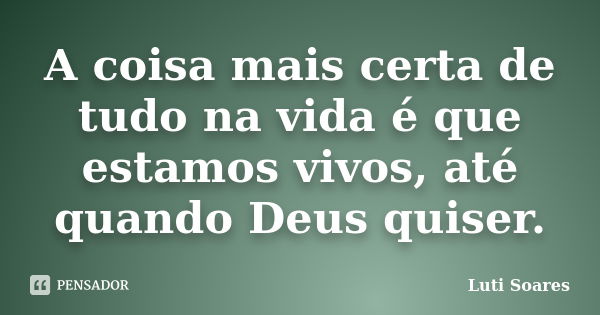 A coisa mais certa de tudo na vida é que estamos vivos, até quando Deus quiser.... Frase de Luti Soares.