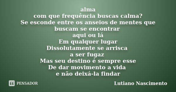 alma com que frequência buscas calma? Se esconde entre os anseios de mentes que buscam se encontrar aqui ou lá Em qualquer lugar Dissolutamente se arrisca a ser... Frase de Lutiano Nascimento.