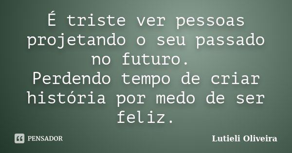 É triste ver pessoas projetando o seu passado no futuro. Perdendo tempo de criar história por medo de ser feliz.... Frase de Lutieli Oliveira.