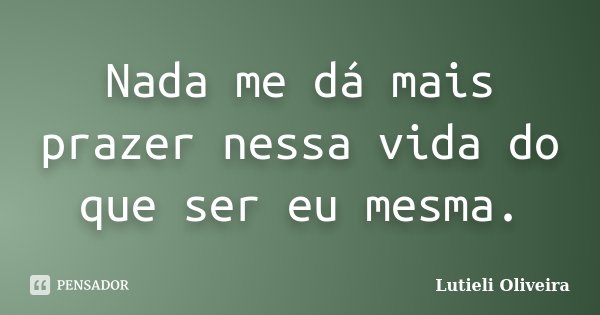 Nada me dá mais prazer nessa vida do que ser eu mesma.... Frase de Lutieli Oliveira.