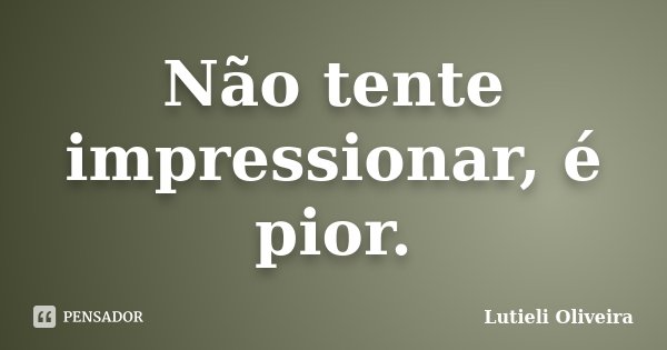 Não tente impressionar, é pior.... Frase de Lutieli Oliveira.