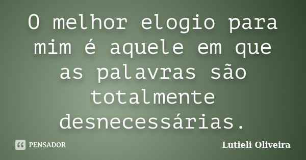 O melhor elogio para mim é aquele em que as palavras são totalmente desnecessárias.... Frase de Lutieli Oliveira.