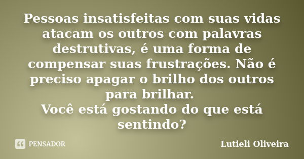 Pessoas insatisfeitas com suas vidas atacam os outros com palavras destrutivas, é uma forma de compensar suas frustrações. Não é preciso apagar o brilho dos out... Frase de Lutieli Oliveira.