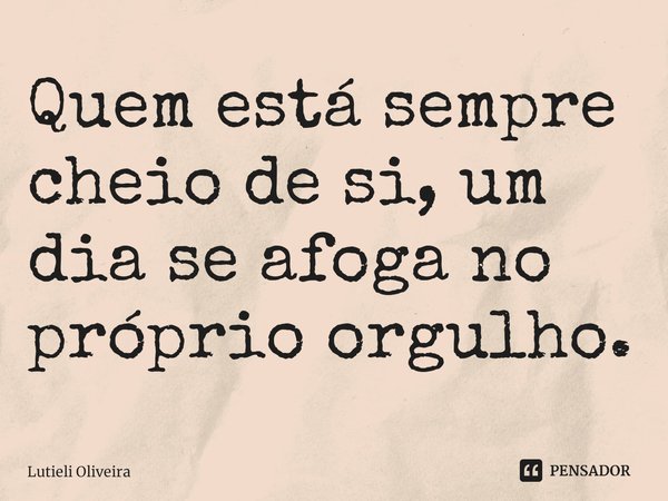 ⁠Quem está sempre cheio de si, um dia se afoga no próprio orgulho.... Frase de Lutieli Oliveira.