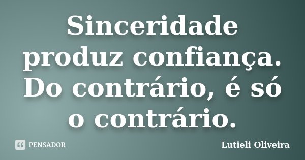 Sinceridade produz confiança. Do contrário, é só o contrário.... Frase de Lutieli Oliveira.