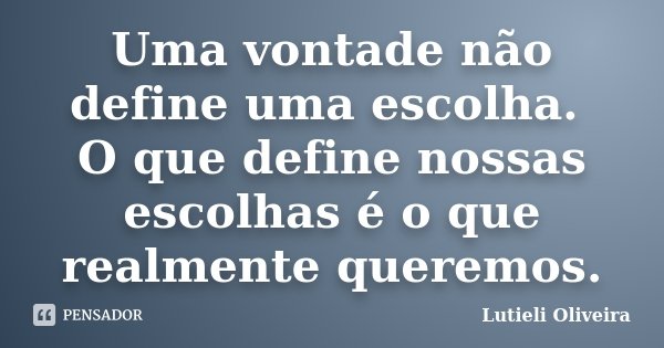 Uma vontade não define uma escolha. O que define nossas escolhas é o que realmente queremos.... Frase de Lutieli Oliveira.