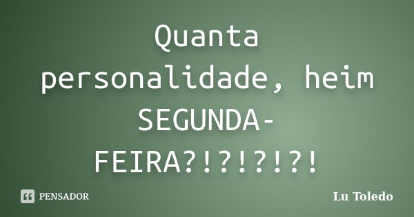 Quanta personalidade, heim SEGUNDA-FEIRA?!?!?!?!... Frase de Lu Toledo.