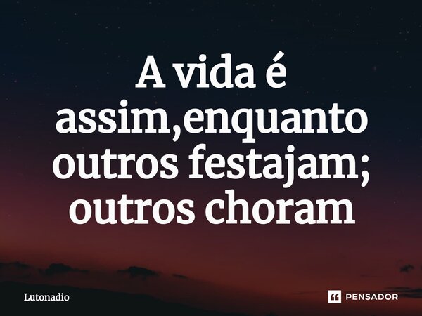 A vida é assim,enquanto outros festajam; outros⁠ choram... Frase de Lutonadio.