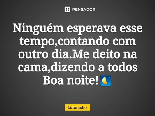 ⁠Ninguém esperava esse tempo,contando com outro dia.Me deito na cama,dizendo a todos Boa noite!🌗... Frase de Lutonadio.