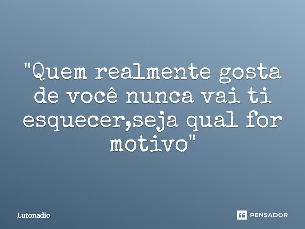 "Quem realmente gosta de você nunca vai ti esquecer,seja qual for motivo"... Frase de Lutonadio.