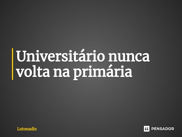 ⁠Universitário nunca volta na primária... Frase de Lutonadio.