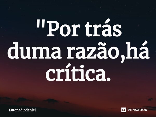 "Por trás duma razão,há crítica⁠.... Frase de Lutonadiodaniel.