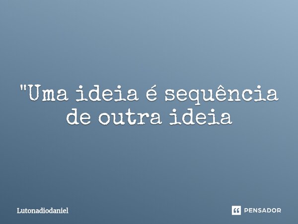 "Uma ideia é sequência de outra ideia⁠... Frase de Lutonadiodaniel.