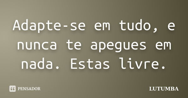 Adapte-se em tudo, e nunca te apegues em nada. Estas livre.... Frase de Lutumba.